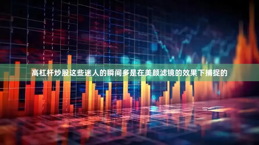 高杠杆炒股这些迷人的瞬间多是在美颜滤镜的效果下捕捉的