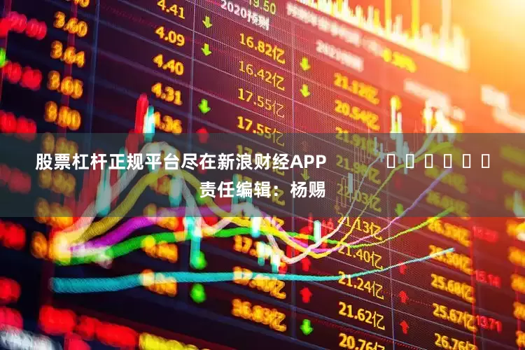 股票杠杆正规平台尽在新浪财经APP            						责任编辑：杨赐