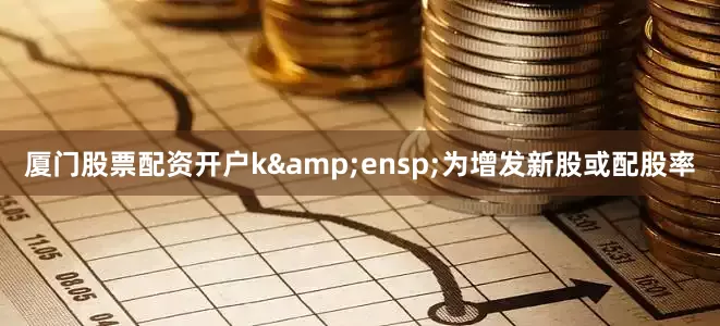 厦门股票配资开户k&ensp;为增发新股或配股率