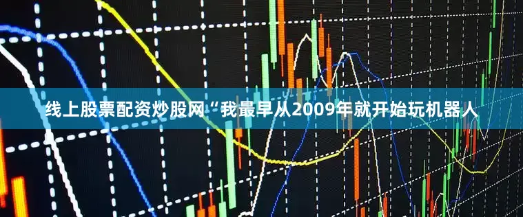 线上股票配资炒股网“我最早从2009年就开始玩机器人