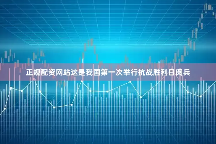 正规配资网站这是我国第一次举行抗战胜利日阅兵