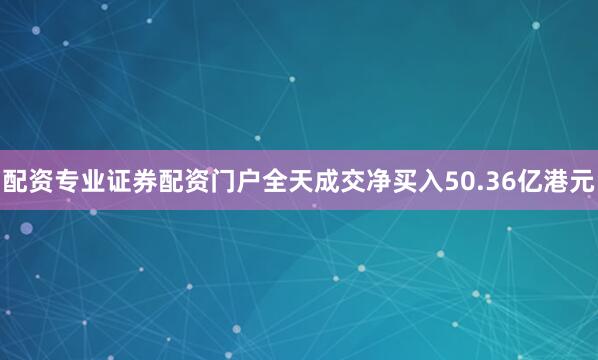 配资专业证券配资门户全天成交净买入50.36亿港元