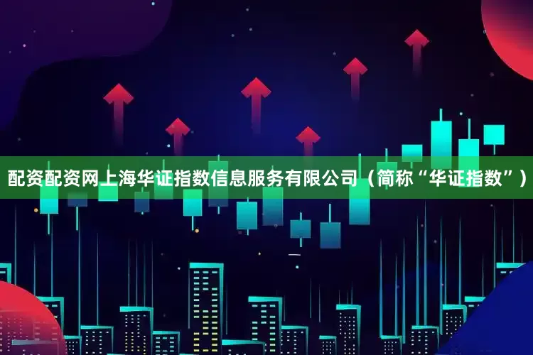 配资配资网上海华证指数信息服务有限公司（简称“华证指数”）