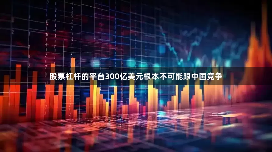 股票杠杆的平台300亿美元根本不可能跟中国竞争