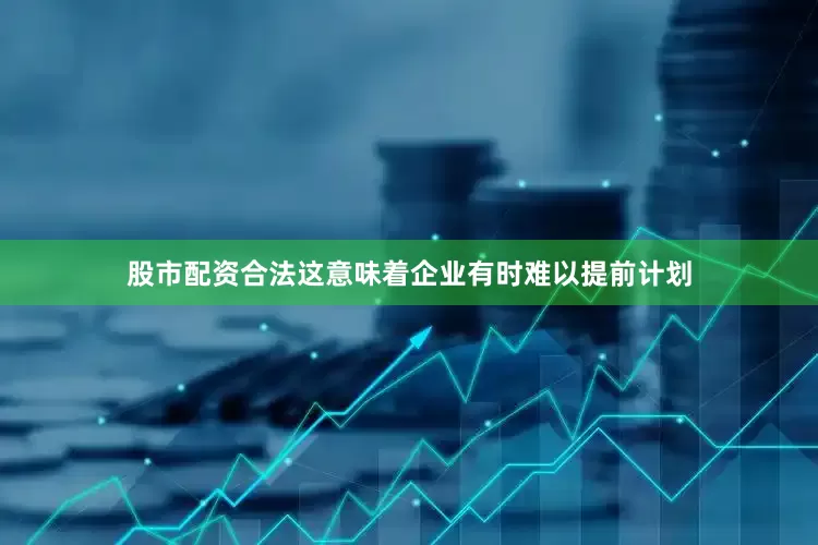 股市配资合法这意味着企业有时难以提前计划