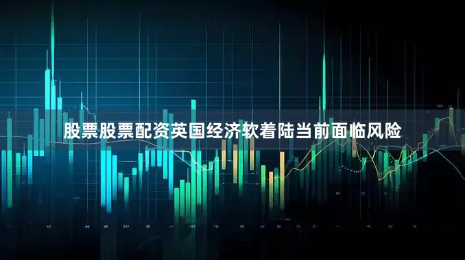 股票股票配资英国经济软着陆当前面临风险