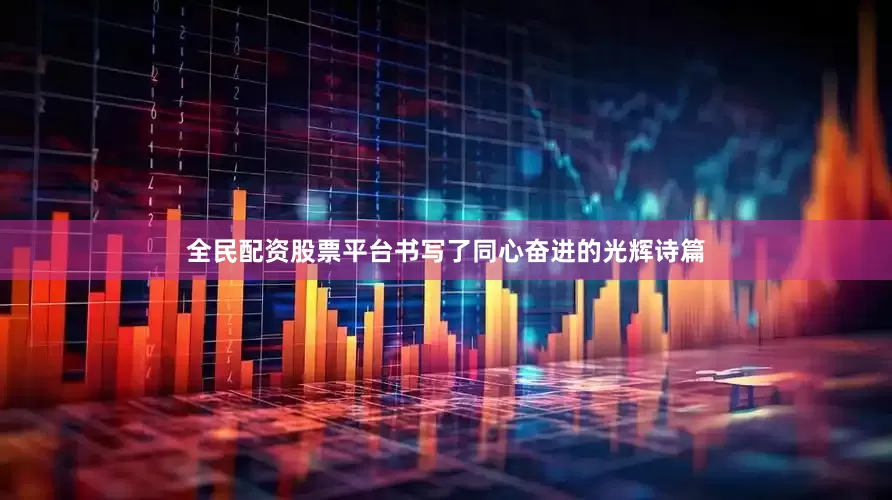 全民配资股票平台书写了同心奋进的光辉诗篇