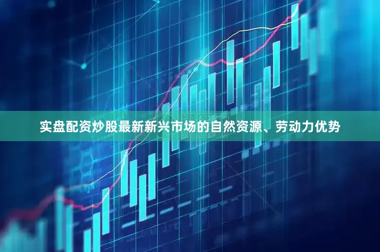 实盘配资炒股最新新兴市场的自然资源、劳动力优势