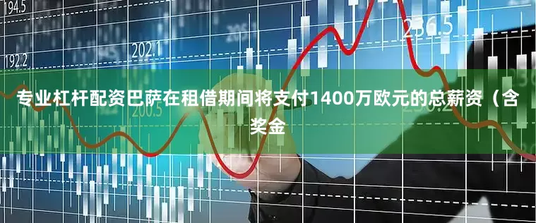 专业杠杆配资巴萨在租借期间将支付1400万欧元的总薪资（含奖金