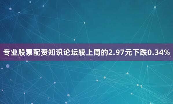 专业股票配资知识论坛较上周的2.97元下跌0.34%