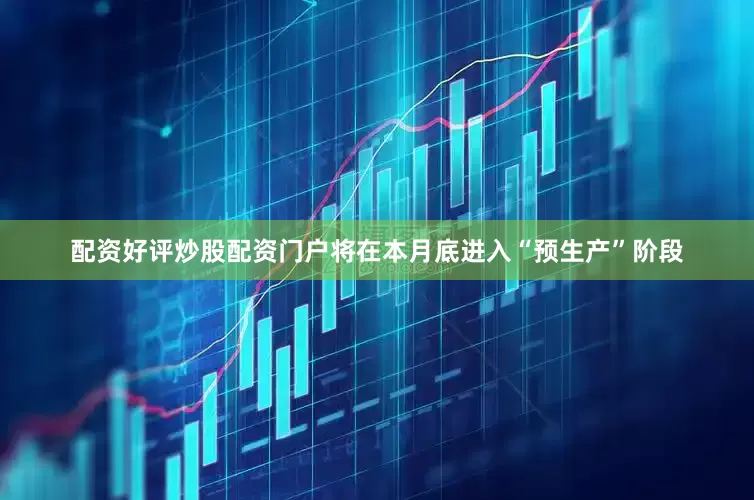 配资好评炒股配资门户将在本月底进入“预生产”阶段