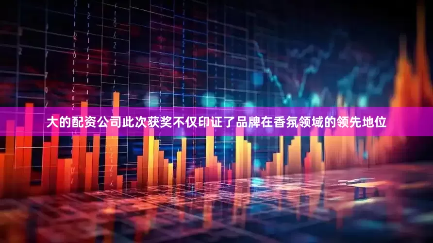 大的配资公司此次获奖不仅印证了品牌在香氛领域的领先地位