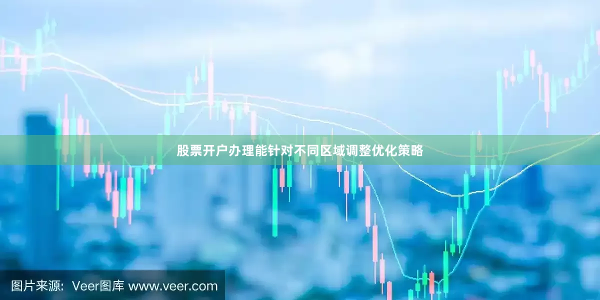 股票开户办理能针对不同区域调整优化策略