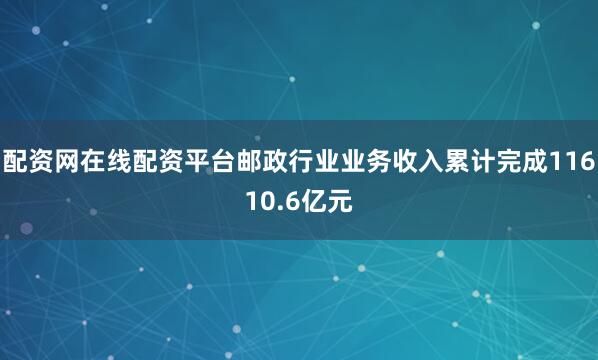 配资网在线配资平台邮政行业业务收入累计完成11610.6亿元