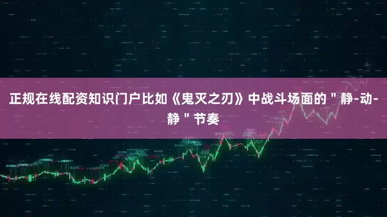 正规在线配资知识门户比如《鬼灭之刃》中战斗场面的＂静-动-静＂节奏