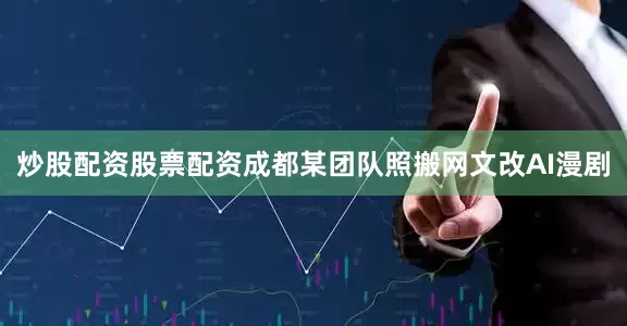 炒股配资股票配资成都某团队照搬网文改AI漫剧