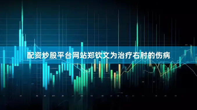 配资炒股平台网站郑钦文为治疗右肘的伤病