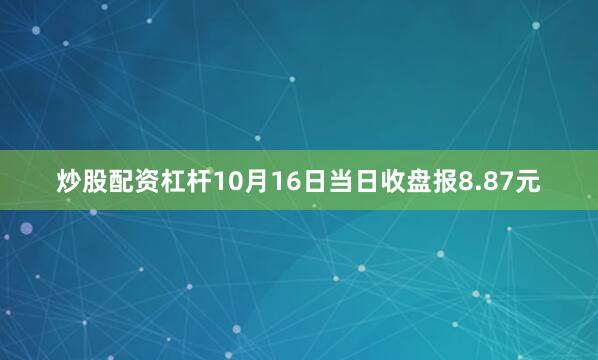 炒股配资杠杆10月16日当日收盘报8.87元