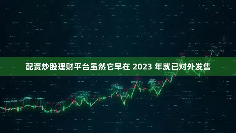 配资炒股理财平台虽然它早在 2023 年就已对外发售