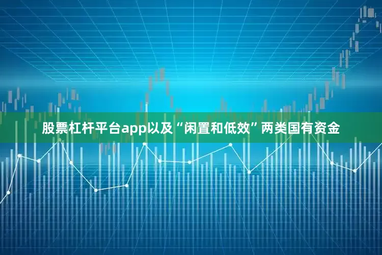 股票杠杆平台app以及“闲置和低效”两类国有资金