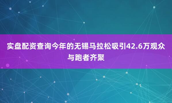 实盘配资查询今年的无锡马拉松吸引42.6万观众与跑者齐聚