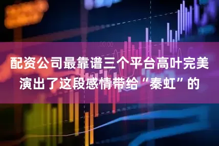 配资公司最靠谱三个平台高叶完美演出了这段感情带给“秦虹”的