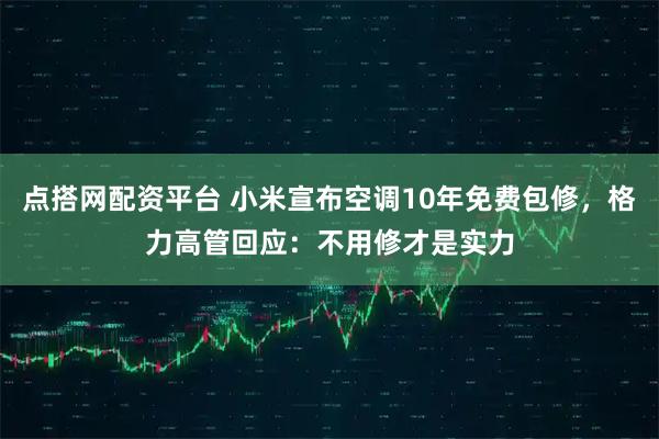 点搭网配资平台 小米宣布空调10年免费包修，格力高管回应：不用修才是实力