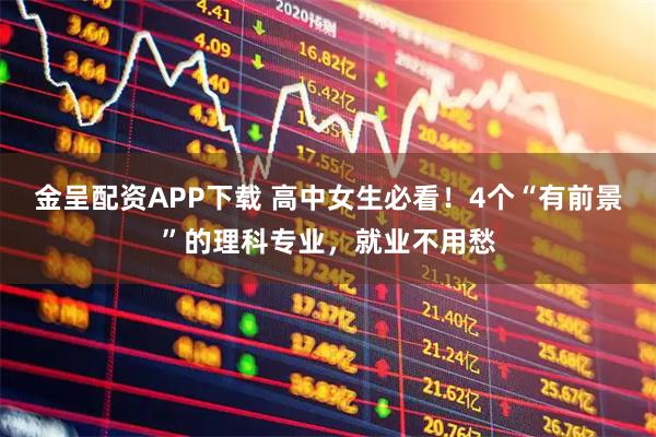金呈配资APP下载 高中女生必看！4个“有前景”的理科专业，就业不用愁