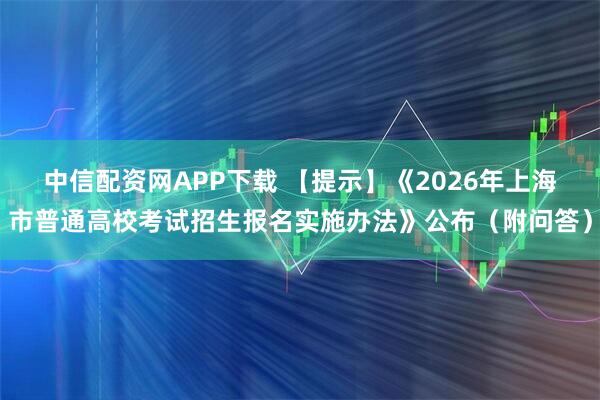 中信配资网APP下载 【提示】《2026年上海市普通高校考试招生报名实施办法》公布（附问答）