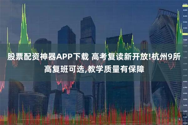 股票配资神器APP下载 高考复读新开放!杭州9所高复班可选,教学质量有保障