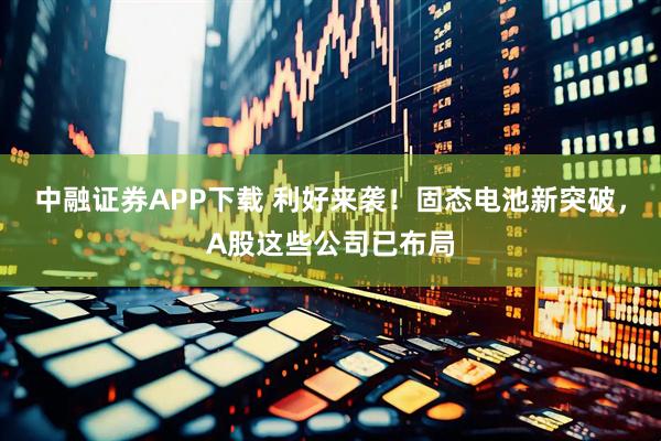 中融证券APP下载 利好来袭！固态电池新突破，A股这些公司已布局
