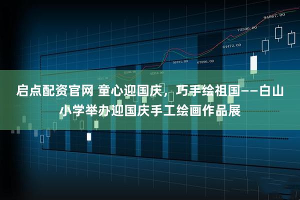 启点配资官网 童心迎国庆，巧手绘祖国——白山小学举办迎国庆手工绘画作品展