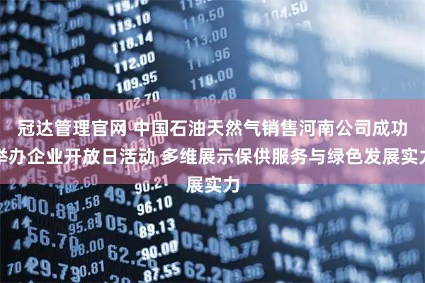 冠达管理官网 中国石油天然气销售河南公司成功举办企业开放日活动 多维展示保供服务与绿色发展实力