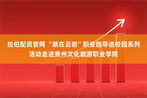 拉伯配资官网 “就在云岩”职业指导进校园系列活动走进贵州文化旅游职业学院