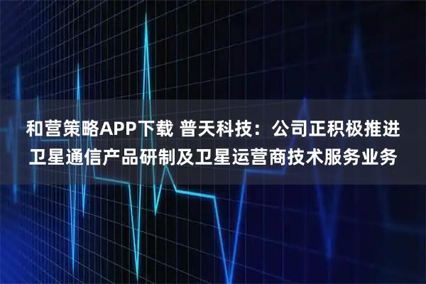 和营策略APP下载 普天科技：公司正积极推进卫星通信产品研制及卫星运营商技术服务业务