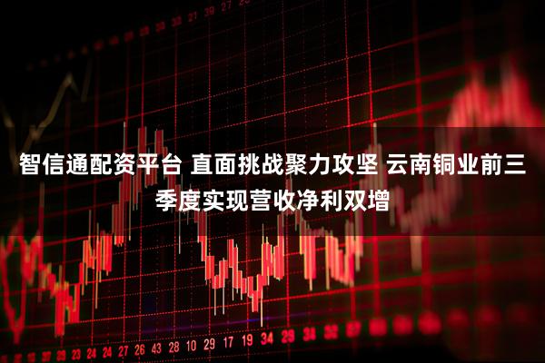 智信通配资平台 直面挑战聚力攻坚 云南铜业前三季度实现营收净利双增