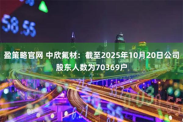 盈策略官网 中欣氟材：截至2025年10月20日公司股东人数为70369户