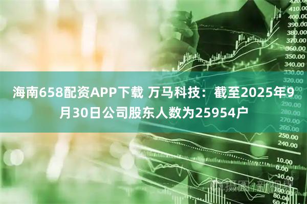 海南658配资APP下载 万马科技：截至2025年9月30日公司股东人数为25954户