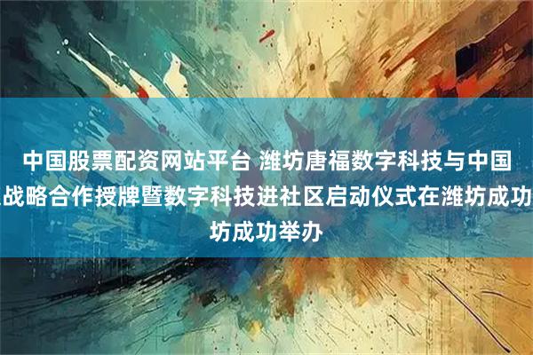 中国股票配资网站平台 潍坊唐福数字科技与中国传媒战略合作授牌暨数字科技进社区启动仪式在潍坊成功举办