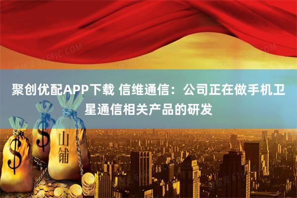 聚创优配APP下载 信维通信：公司正在做手机卫星通信相关产品的研发