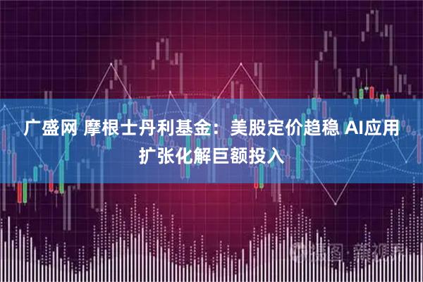 广盛网 摩根士丹利基金：美股定价趋稳 AI应用扩张化解巨额投入