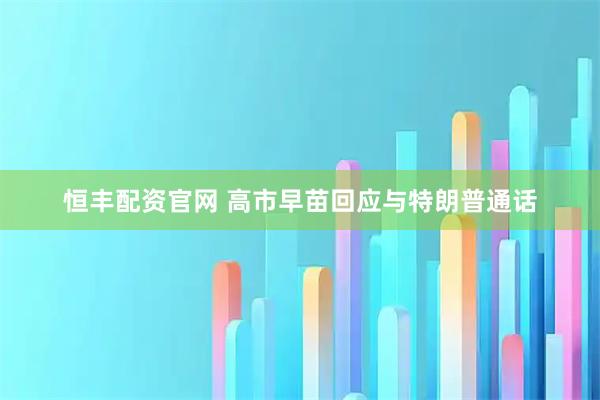 恒丰配资官网 高市早苗回应与特朗普通话