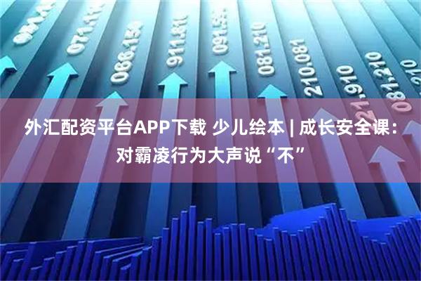 外汇配资平台APP下载 少儿绘本 | 成长安全课:对霸凌行为大声说“不”