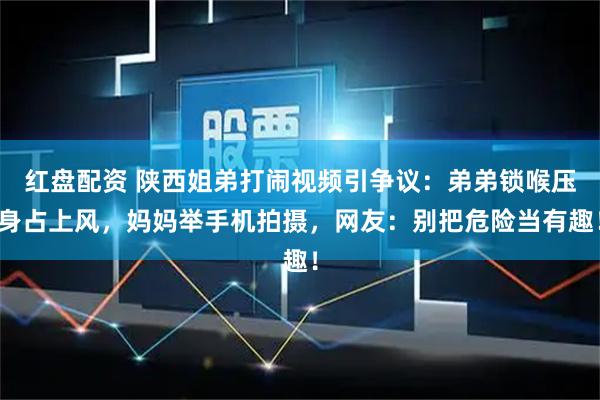 红盘配资 陕西姐弟打闹视频引争议：弟弟锁喉压身占上风，妈妈举手机拍摄，网友：别把危险当有趣！