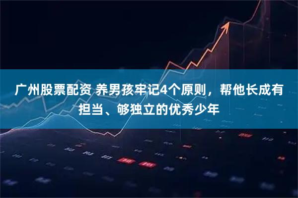 广州股票配资 养男孩牢记4个原则，帮他长成有担当、够独立的优秀少年