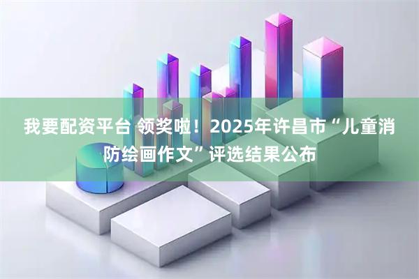 我要配资平台 领奖啦！2025年许昌市“儿童消防绘画作文”评选结果公布