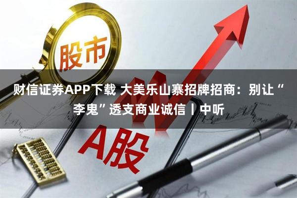 财信证券APP下载 大美乐山寨招牌招商：别让“李鬼”透支商业诚信丨中听