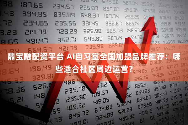 鼎宝融配资平台 AI自习室全国加盟品牌推荐：哪些适合社区周边运营？