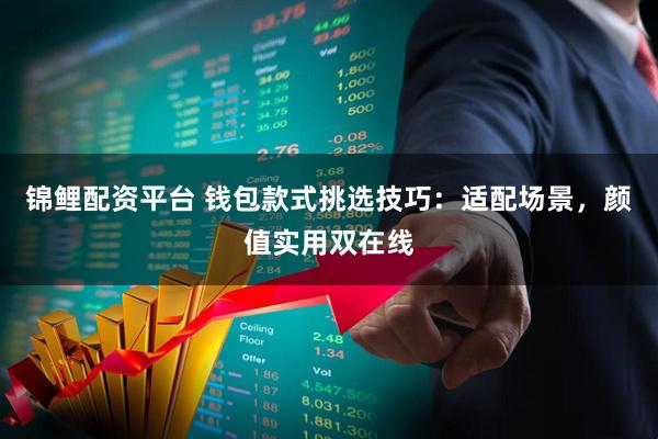 锦鲤配资平台 钱包款式挑选技巧：适配场景，颜值实用双在线