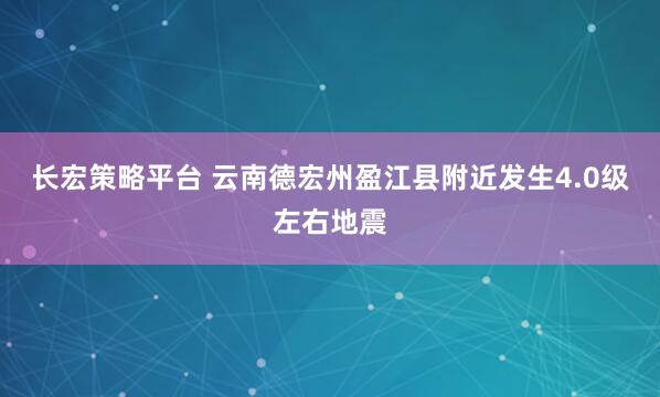 长宏策略平台 云南德宏州盈江县附近发生4.0级左右地震